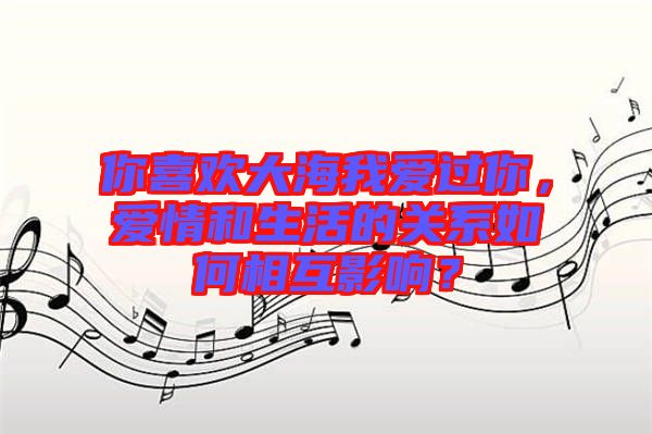 你喜歡大海我愛過你,愛情和生活的關系如何相互影響?