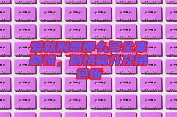 愛就別想那么多全集劇情,劇情簡介及角色析
