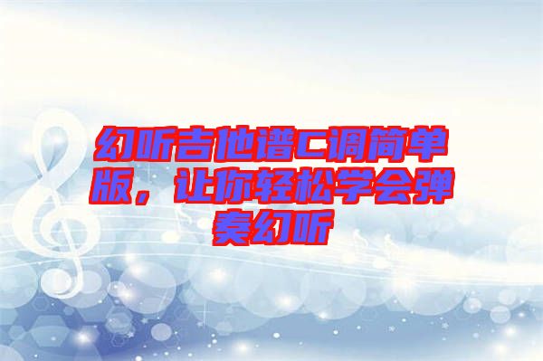 幻聽吉他譜C調簡單版，讓你輕松學會彈奏幻聽