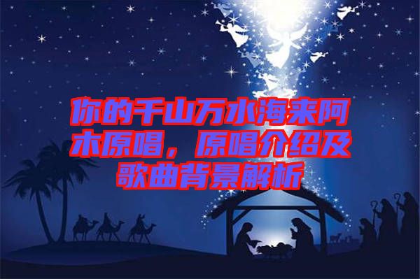 你的千山萬(wàn)水海來(lái)阿木原唱,原唱介紹及歌曲背景解析