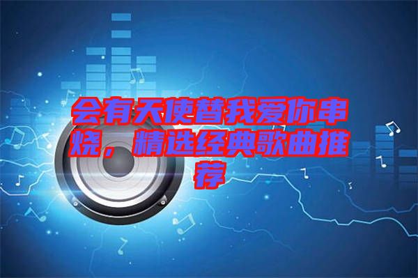 會有天使替我愛你串燒,精選經典歌曲推薦