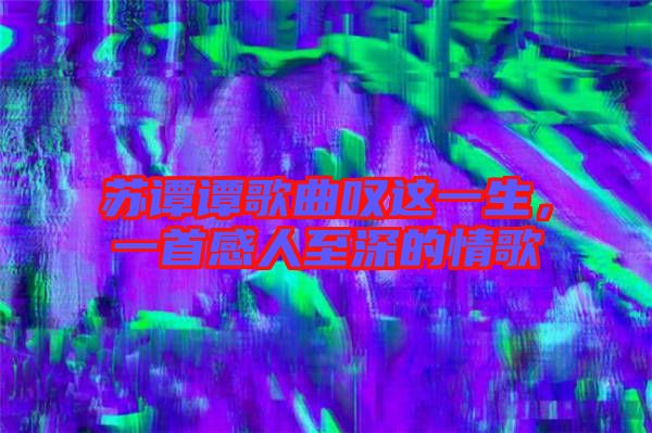 蘇譚譚歌曲嘆這一生,一首感人至深的情歌