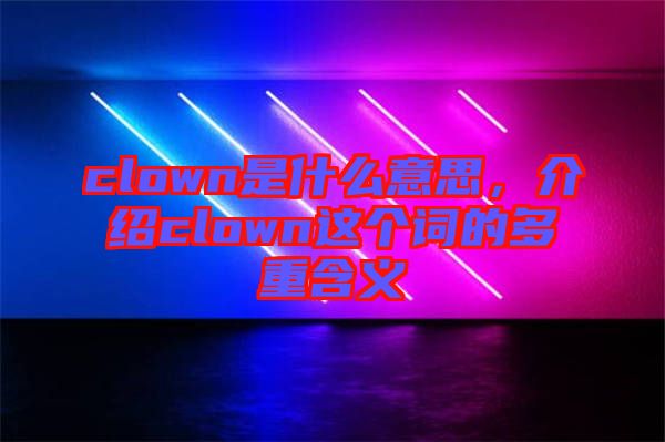 clown是什么意思，介紹clown這個詞的多重含義