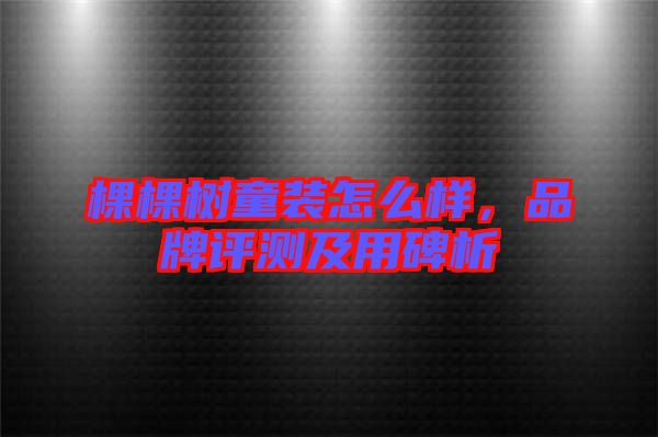棵棵樹(shù)童裝怎么樣,品牌評(píng)測(cè)及用碑析