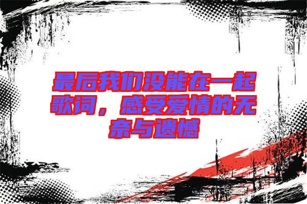 最后我們沒能在一起歌詞，感受愛情的無奈與遺憾
