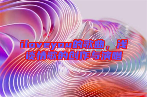 iloveyou的歌曲,淺談情歌的創作與演唱