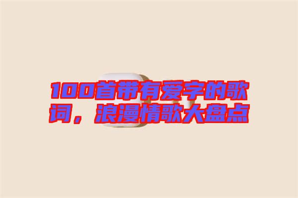 100首帶有愛字的歌詞,浪漫情歌大盤點