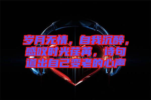 歲月無情，自我沉醉，感嘆時光荏苒，詩句道出自己變老的心聲