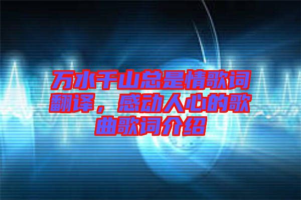 萬水千山總是情歌詞翻譯,感動(dòng)人心的歌曲歌詞介紹