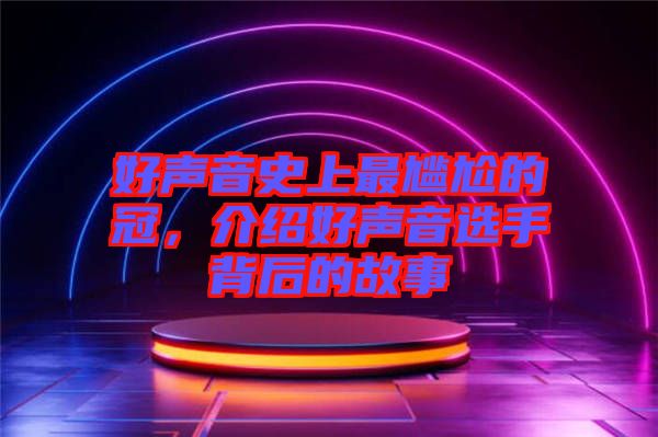 好聲音史上最尷尬的冠,介紹好聲音選手背后的故事