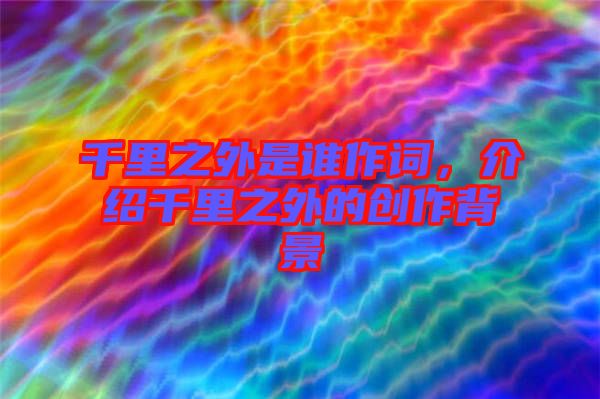 千里之外是誰作詞，介紹千里之外的創作背景