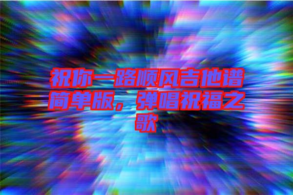 祝你一路順風(fēng)吉他譜簡(jiǎn)單版,彈唱祝福之歌