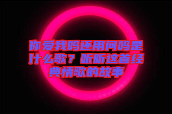 你愛我嗎還用問嗎是什么歌?聽聽這首經(jīng)典情歌的故事
