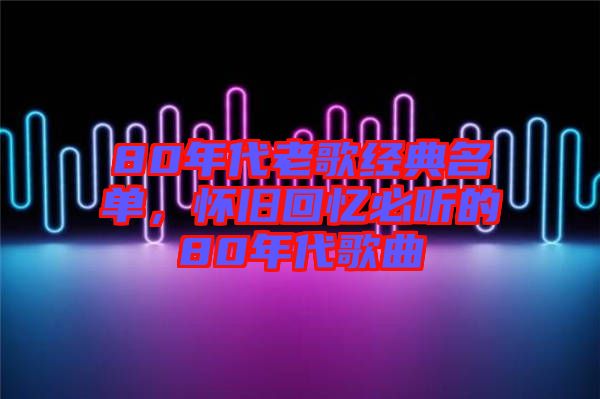 80年代老歌經(jīng)典名單,懷舊回憶必聽的80年代歌曲