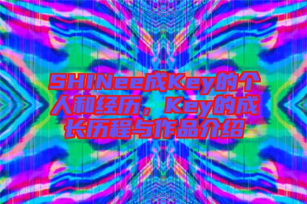 SHINee成Key的個人和經歷，Key的成長歷程與作品介紹
