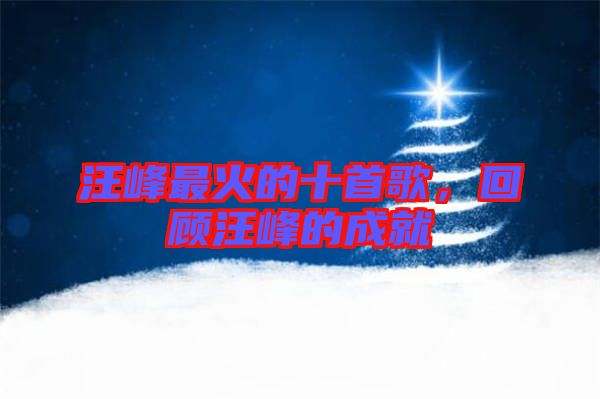 汪峰最火的十首歌，回顧汪峰的成就