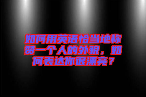 如何用英語恰當地稱贊一個人的外貌,如何表達你很漂亮?