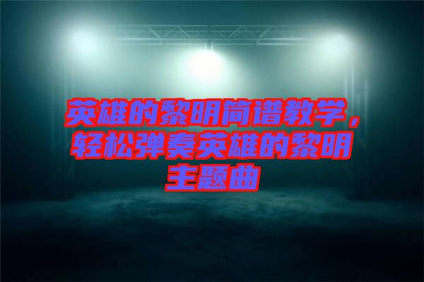 英雄的黎明簡譜教學(xué),輕松彈奏英雄的黎明主題曲