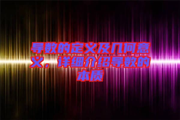 導(dǎo)數(shù)的定義及幾何意義,詳細介紹導(dǎo)數(shù)的本質(zhì)