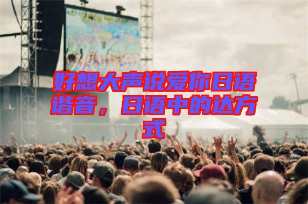 好想大聲說(shuō)愛(ài)你日語(yǔ)諧音,日語(yǔ)中的達(dá)方式