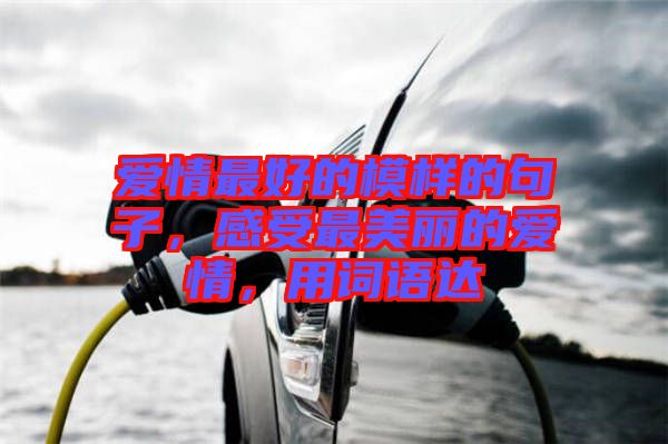愛情最好的模樣的句子,感受最美麗的愛情,用詞語達