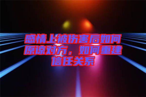 感情上被傷害后如何原諒對方,如何重建信任關系