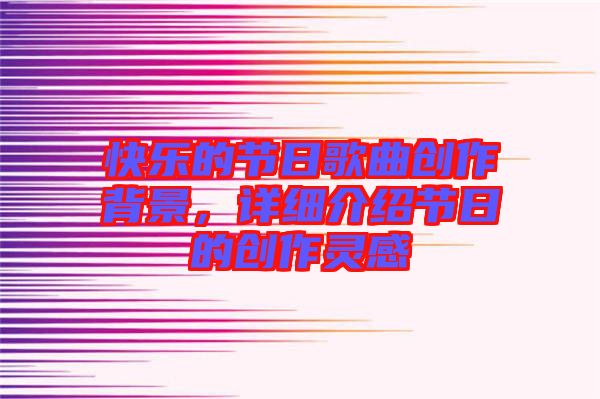 快樂的節(jié)日歌曲創(chuàng)作背景,詳細(xì)介紹節(jié)日的創(chuàng)作靈感