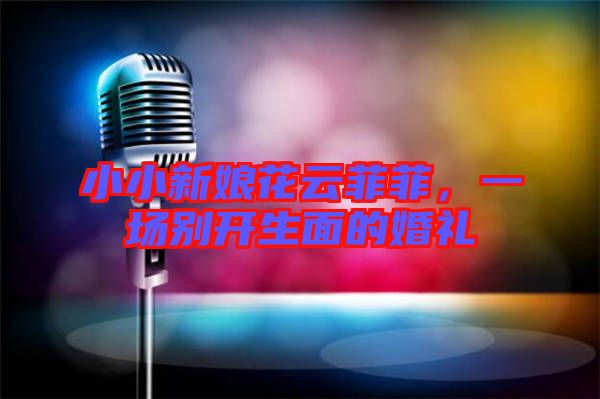 小小新娘花云菲菲,一場別開生面的婚禮