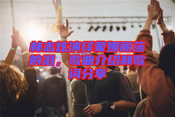 林志炫演繹蒙娜麗莎的淚,歌曲介紹和歌詞分享