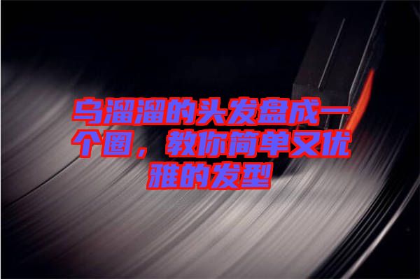烏溜溜的頭發(fā)盤成一個(gè)圈,教你簡(jiǎn)單又優(yōu)雅的發(fā)型