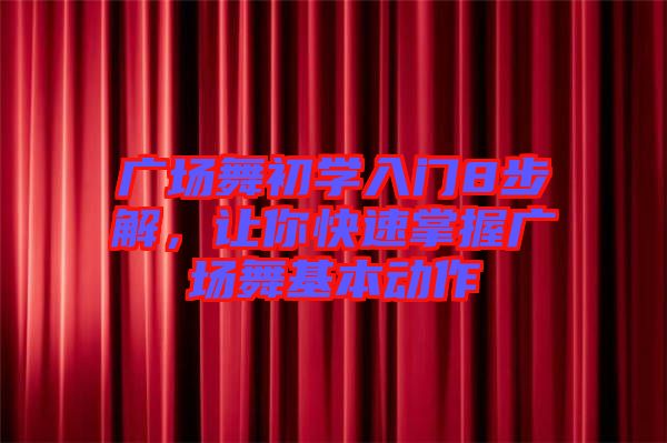 廣場舞初學入門8步解,讓你快速掌握廣場舞基本動作
