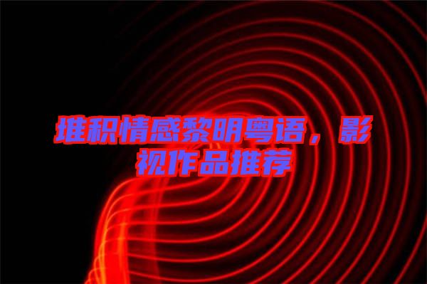 堆積情感黎明粵語，影視作品推薦