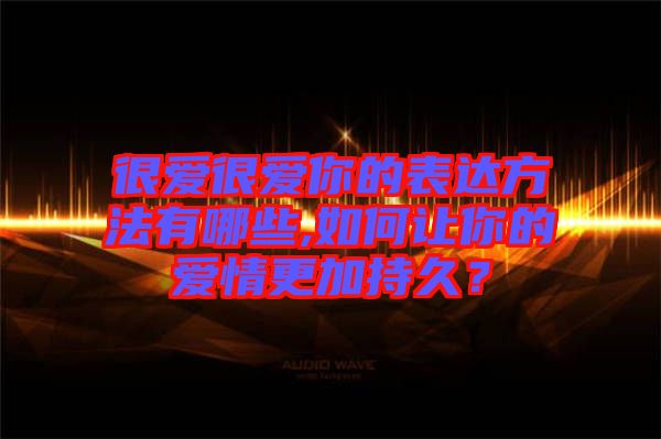 很愛很愛你的表達方法有哪些,如何讓你的愛情更加持久？