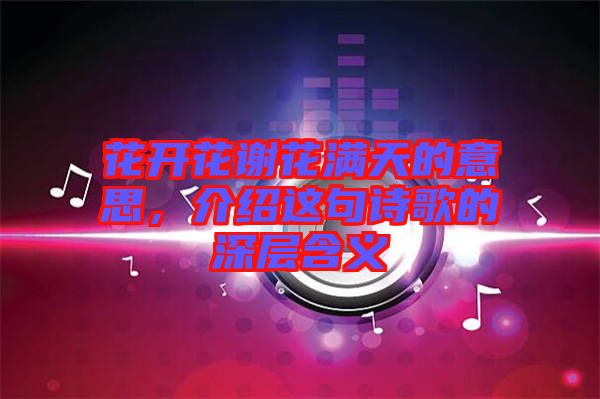 花開花謝花滿天的意思,介紹這句詩歌的深層含義