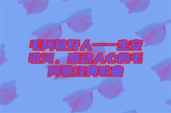 毛阿敏好人一一生安歌詞,感動(dòng)人心的毛阿敏經(jīng)典歌曲