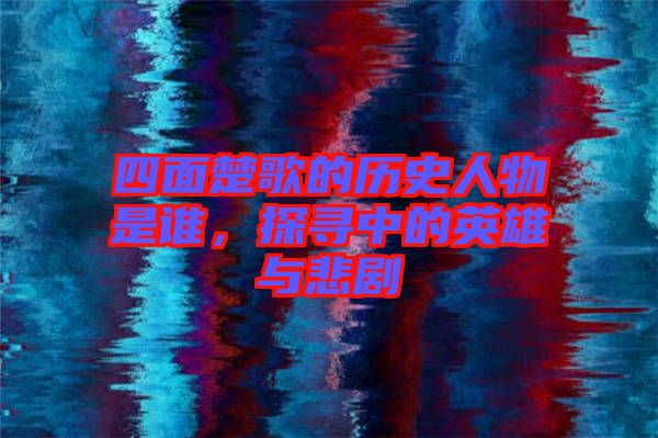 四面楚歌的歷史人物是誰(shuí),探尋中的英雄與悲劇