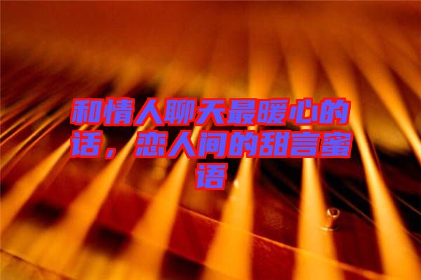 和情人聊天最暖心的話,戀人間的甜言蜜語