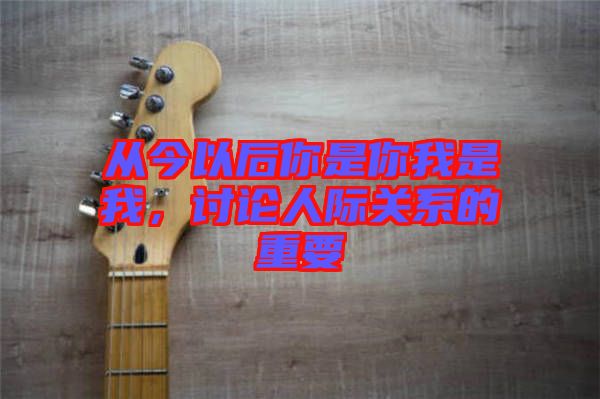 從今以后你是你我是我,討論人際關系的重要