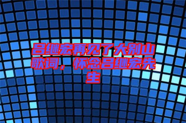 呂繼宏再見了大別山歌詞,懷念呂繼宏先生
