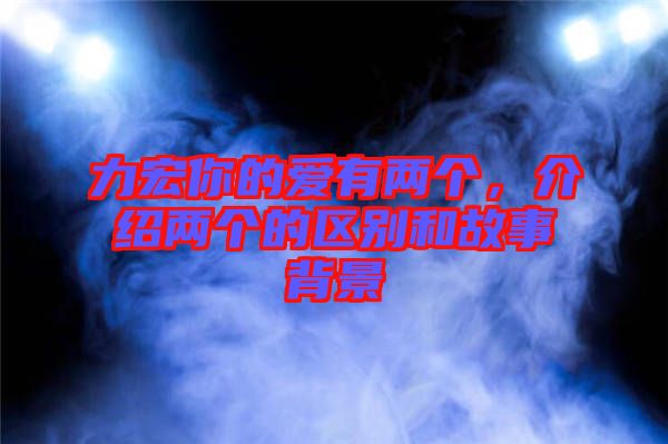 力宏你的愛(ài)有兩個(gè),介紹兩個(gè)的區(qū)別和故事背景