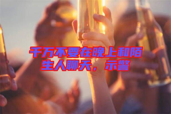 千萬(wàn)不要在晚上和陌生人聊天,示警
