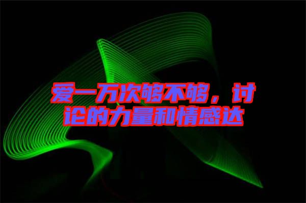 愛一萬次夠不夠,討論的力量和情感達