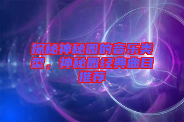 探秘神秘園的音樂類型，神秘園經典曲目推薦