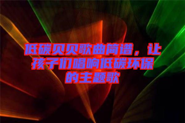 低碳貝貝歌曲簡譜,讓孩子們唱響低碳環保的主題歌