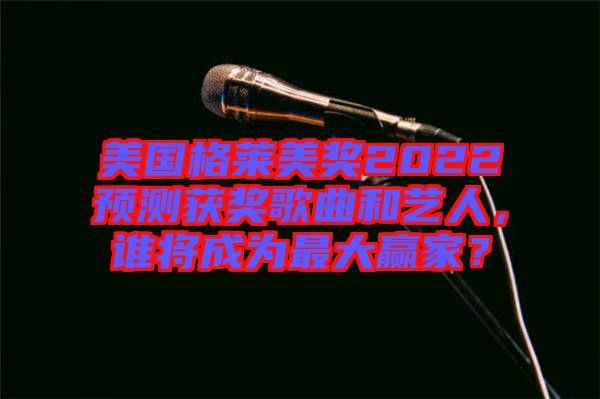 美國格萊美獎2022預測獲獎歌曲和藝人,誰將成為最大贏家?