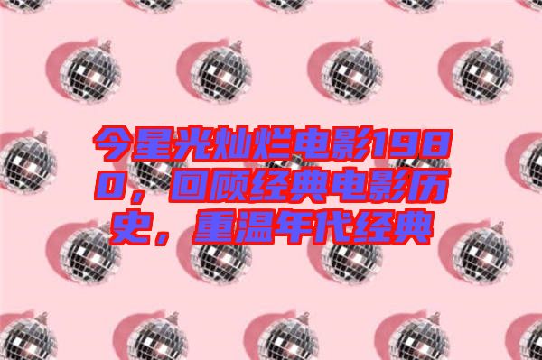 今星光燦爛電影1980，回顧經典電影歷史，重溫年代經典