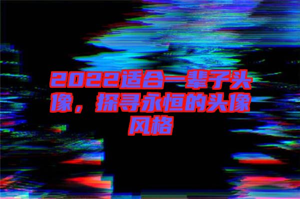 2022適合一輩子頭像,探尋永恒的頭像風(fēng)格