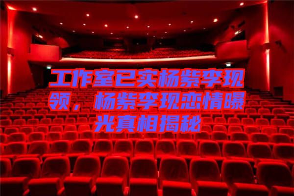 工作室已實(shí)楊紫李現(xiàn)領(lǐng),楊紫李現(xiàn)戀情曝光真相揭秘