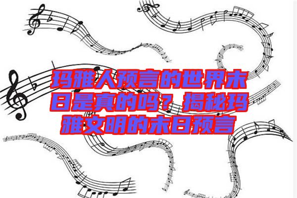 瑪雅人預(yù)言的世界末日是真的嗎?揭秘瑪雅文明的末日預(yù)言