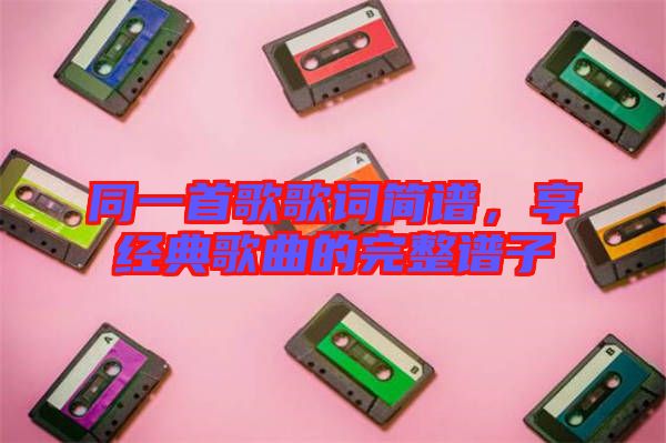 同一首歌歌詞簡(jiǎn)譜,享經(jīng)典歌曲的完整譜子